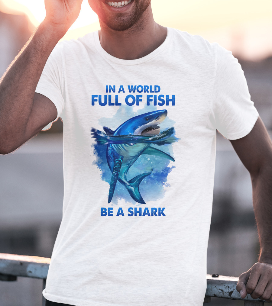IN A WORLD FULL OF FISH BE A SHARK T-Shirt