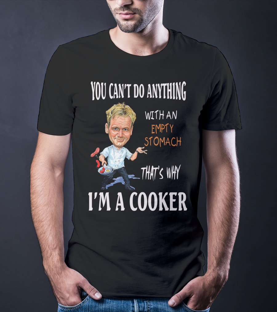 YOU CAN'T DO ANYTHING WITH AN EMPTY STOMACH THAT'S WHY I'M A COOKER RAMSAY T-Shirt