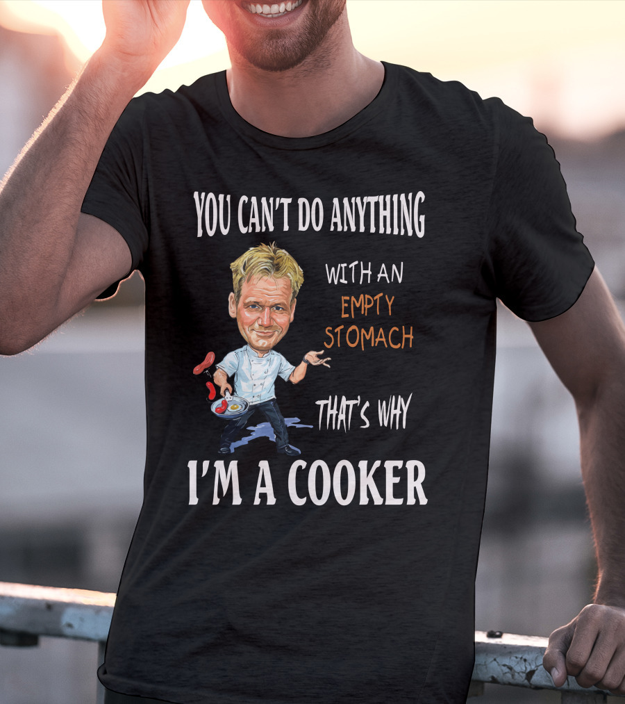 YOU CAN'T DO ANYTHING WITH AN EMPTY STOMACH THAT'S WHY I'M A COOKER RAMSAY T-Shirt