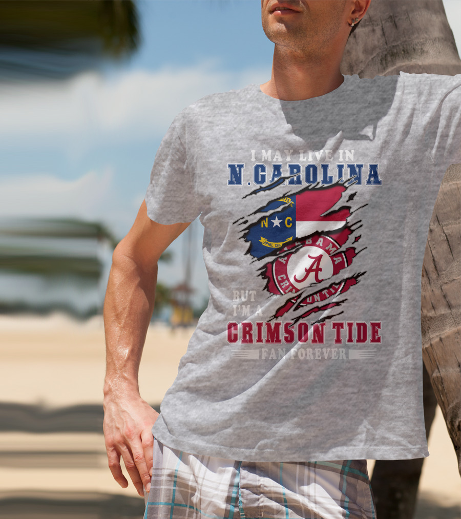 I May Live In North Carolina But I'm A Crimson Tide Fan Forever T-Shirt
