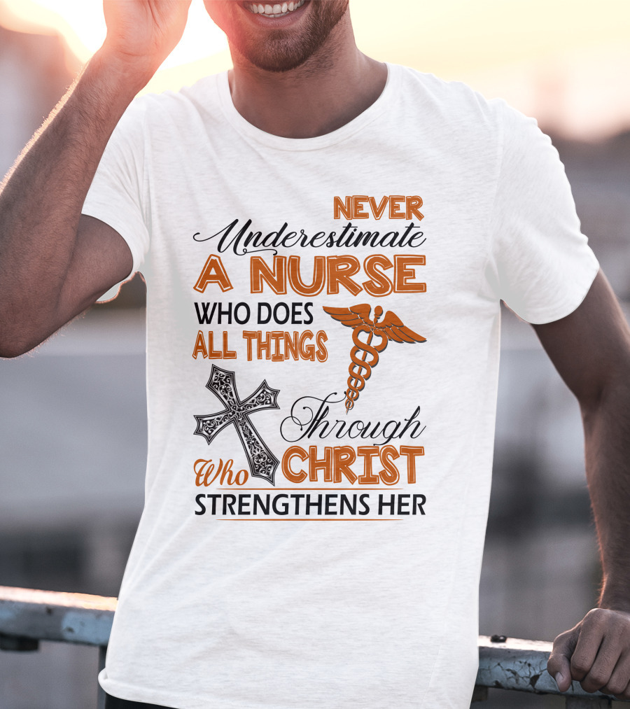 Never Underestimate A Nurse Who Does All Things Through Christ Who Strengthens Her T-Shirt