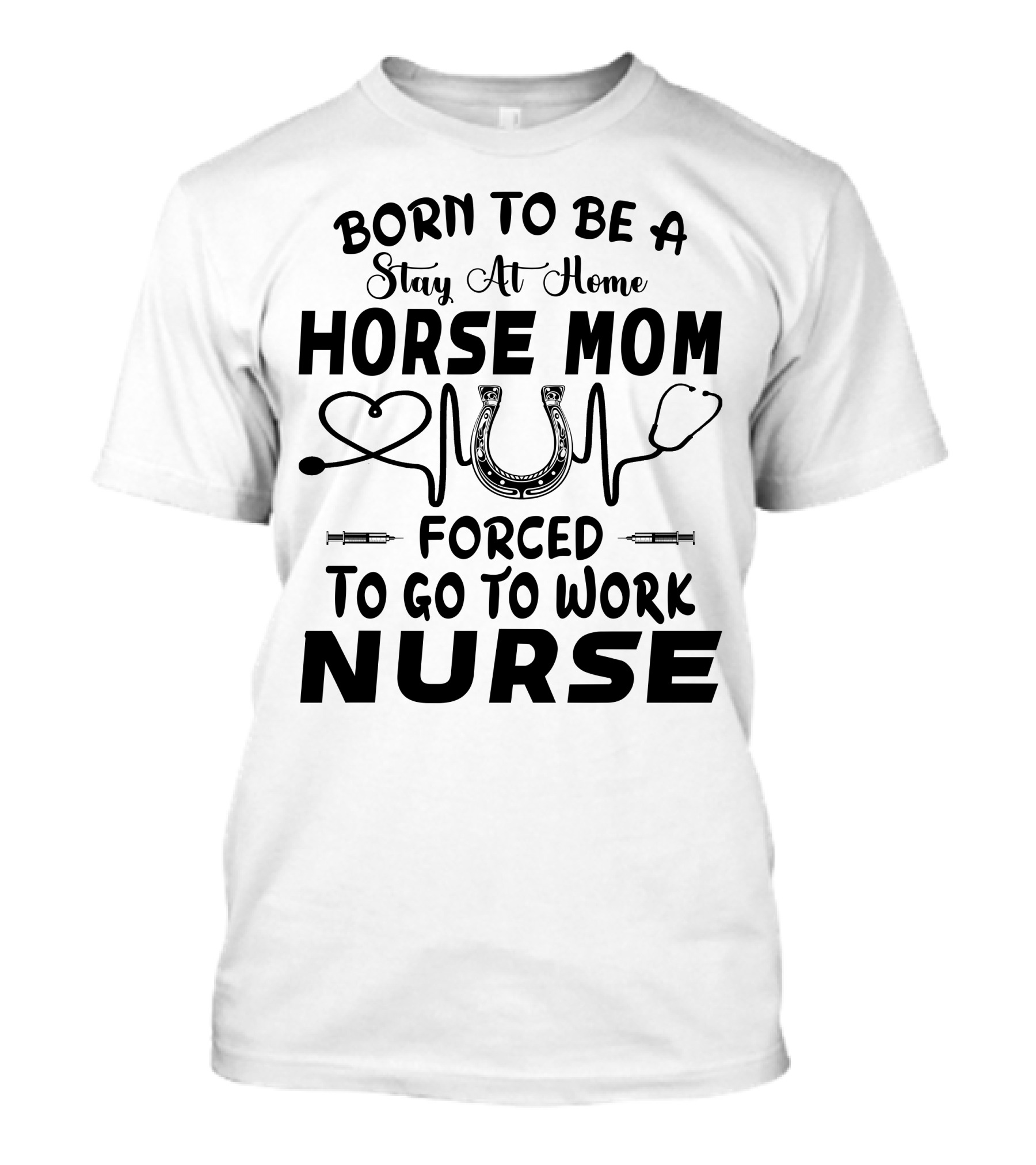 Born To Be A Stay At Home Horse Mom Forced To Go To Work Nurse T-Shirt
