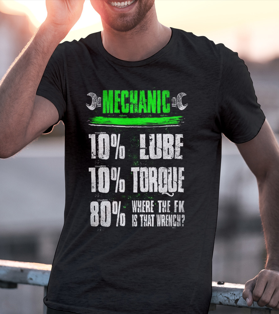 MECHANIC 10% LUBE 10% TORQUE 80% WHERE THE FK IS THAT WRENCH T-Shirt