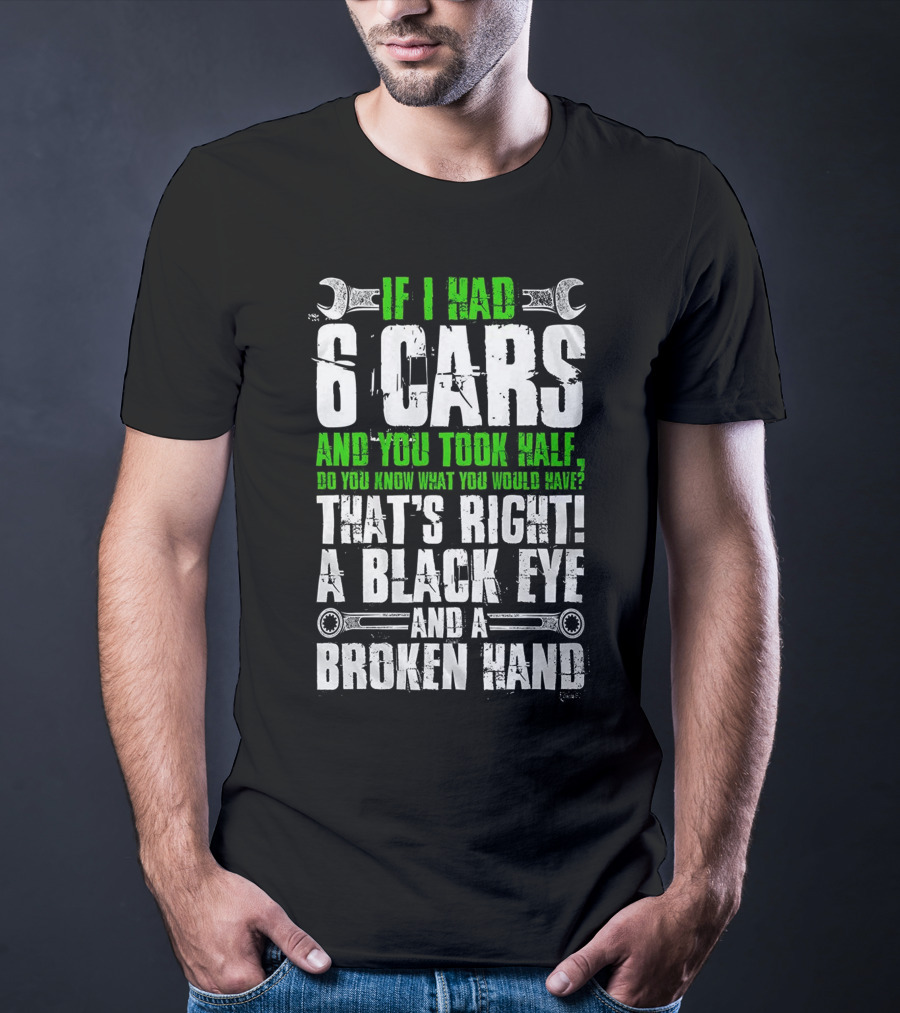 If I Had 6 Cars And You Took Half Do You Know What You Would Have That's Right A Black Eye And A Broken Hand T-Shirt