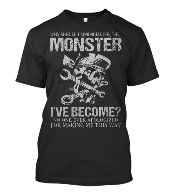 Why Should I Apologize For The Monster I've Become No One Ever Apologized For Making ME This Way T-Shirt