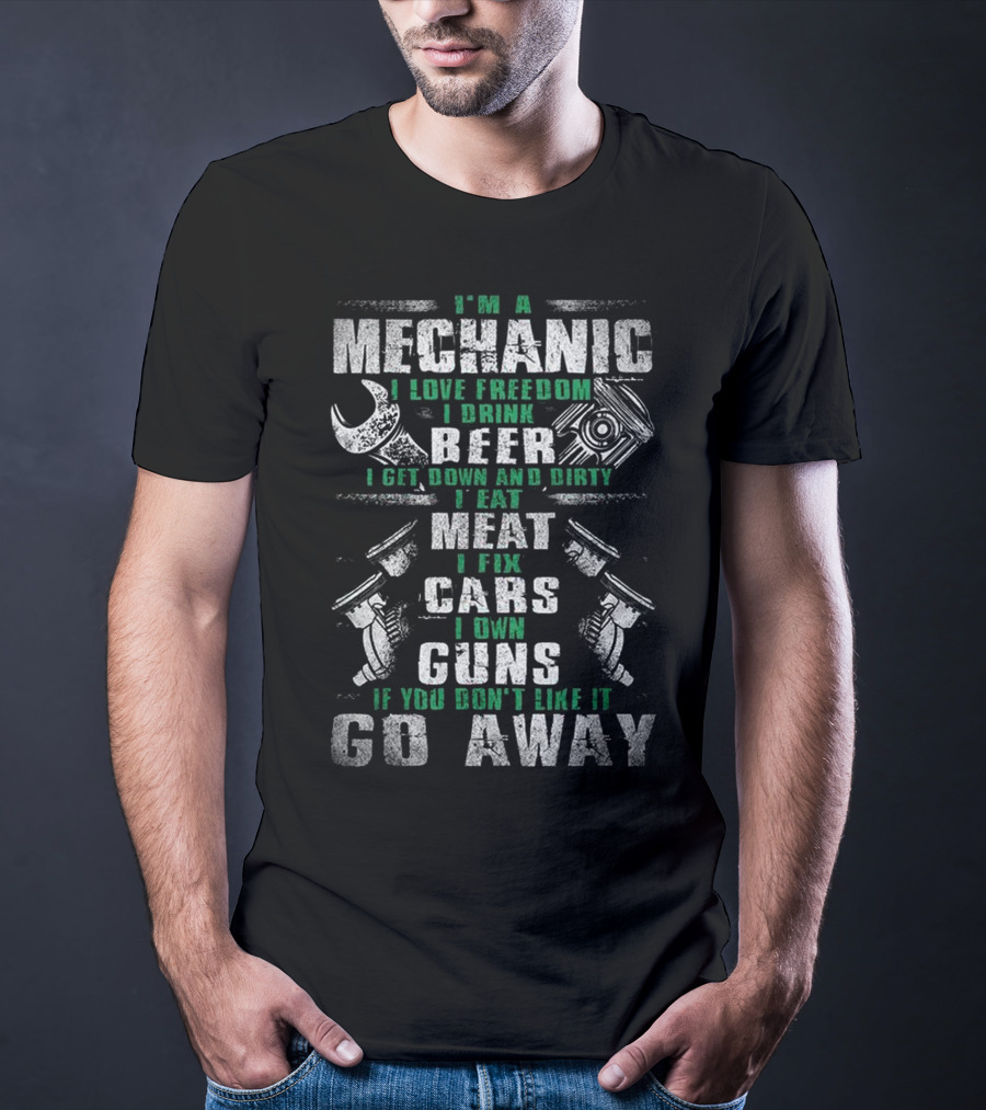 I'm A Mechanic I Love Freedom I Drink Beer I Get Down And Dirty I Eat Meat I Fix Cars I Own Guns If You Don't Like It Go Away T-Shirt