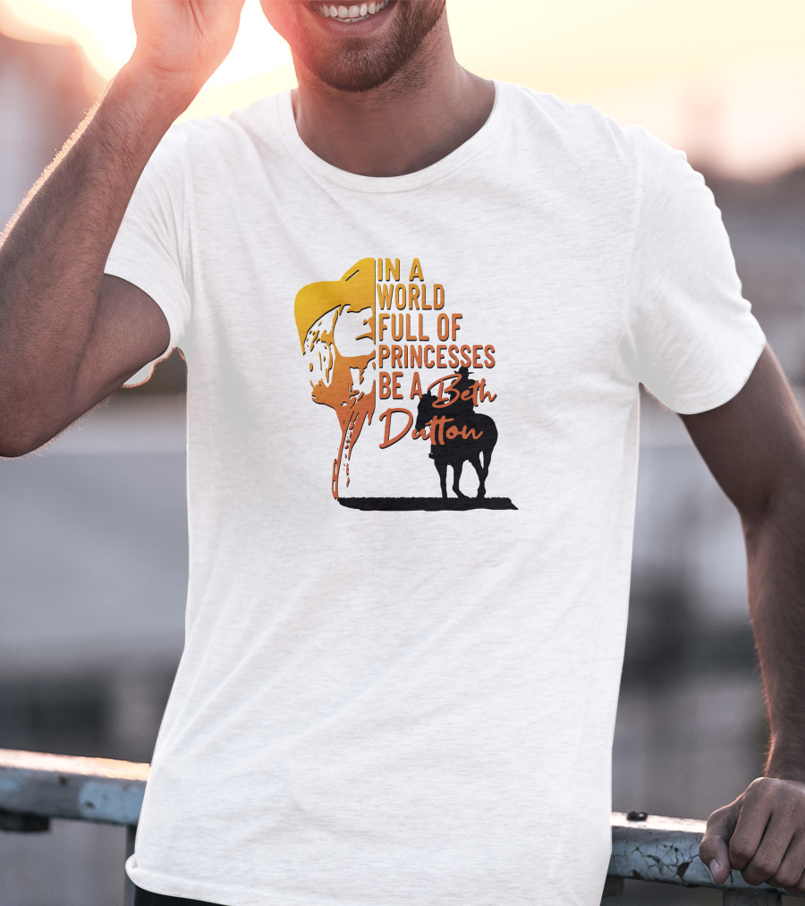 In A World Full Of Princesses Be A Beth Dutton T-Shirt