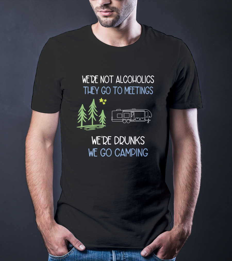We're Not Alcoholics They Go To Meetings We're Drunks We Go Camping T-Shirt