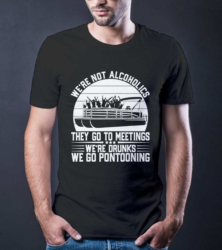 We're Not Alcoholics They Go To Meetings We're Drunks We Go Pontooning T-Shirt
