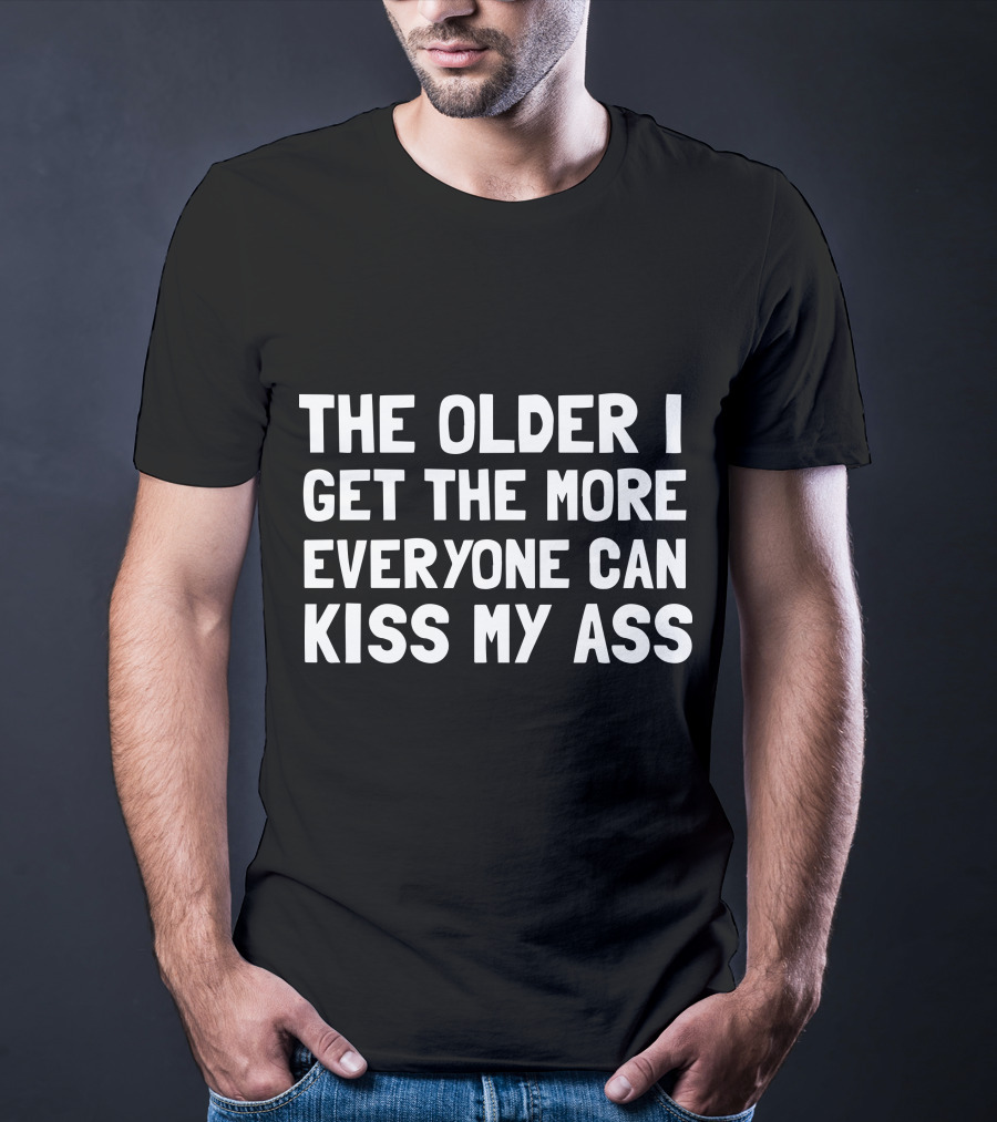 The Older I Get The More Everyone Can Kiss My Ass T-Shirt