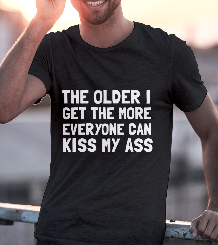 The Older I Get The More Everyone Can Kiss My Ass T-Shirt