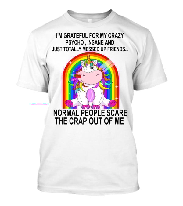 I'm Grateful For My Crazy Psycho Insane And Just Totally Messed Up Friends Normal People Scare The Crap Out Of Me T-Shirt