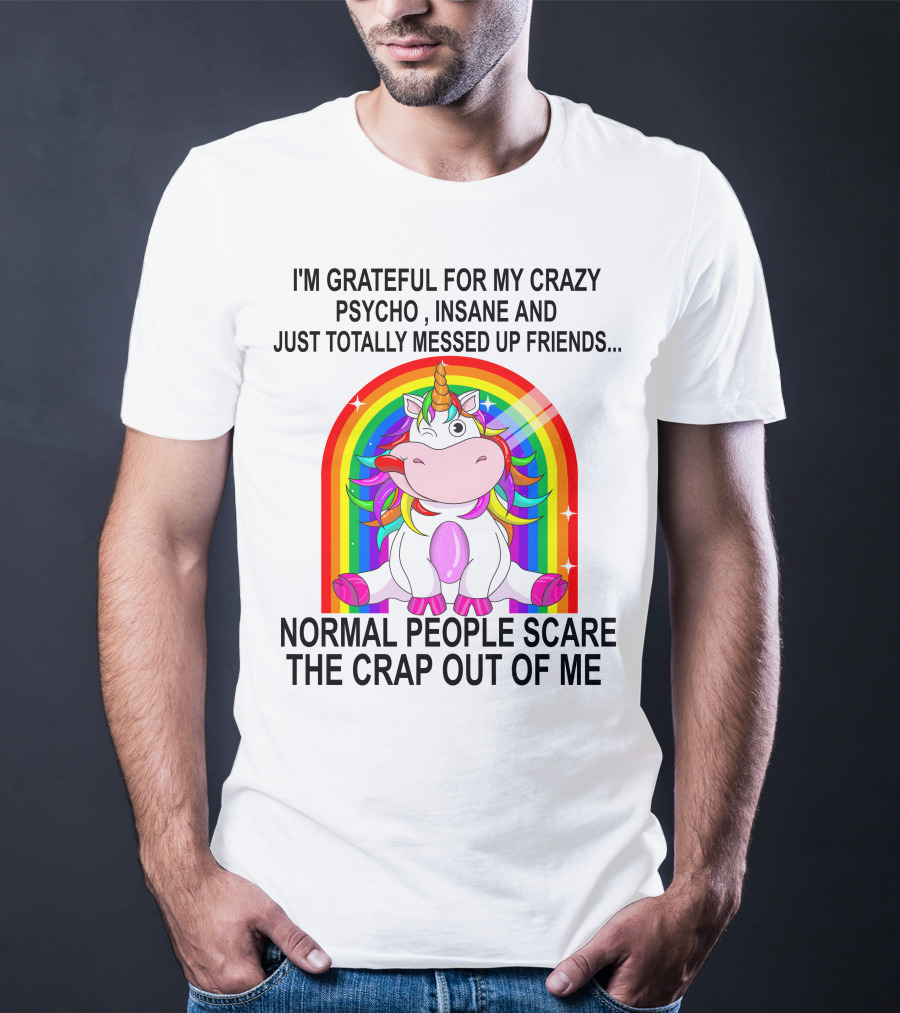 I'm Grateful For My Crazy Psycho Insane And Just Totally Messed Up Friends Normal People Scare The Crap Out Of Me T-Shirt