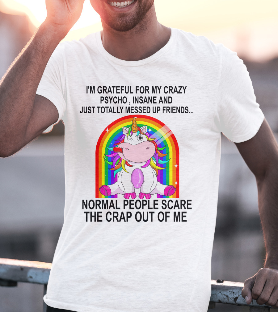 I'm Grateful For My Crazy Psycho Insane And Just Totally Messed Up Friends Normal People Scare The Crap Out Of Me T-Shirt