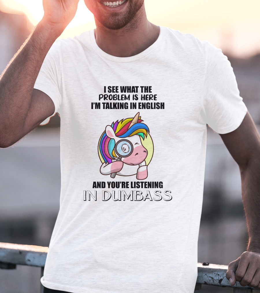 I See What The Problem Is Here I'm Talking In English And You're Listening In Dumbass Unicorn Magnifying Glass T-Shirt