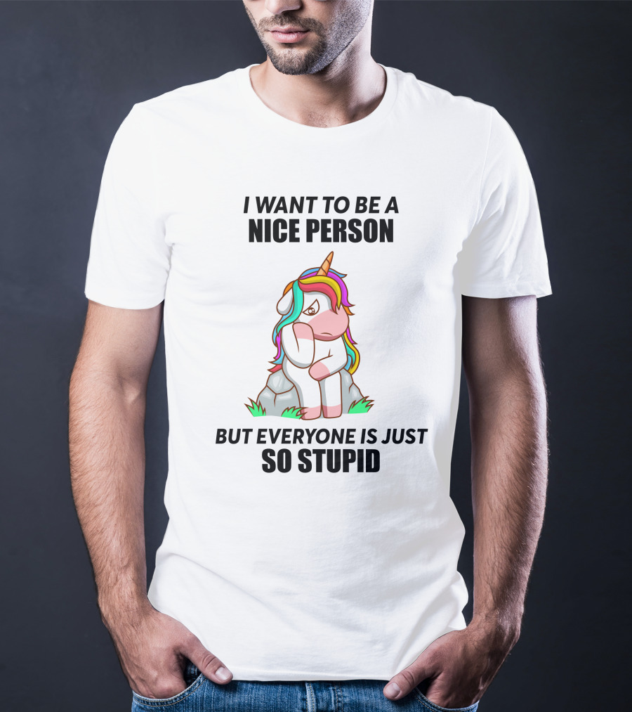 I Want To Be A Nice Person Unicorn But Everyone Is Just So Stupid T-Shirt