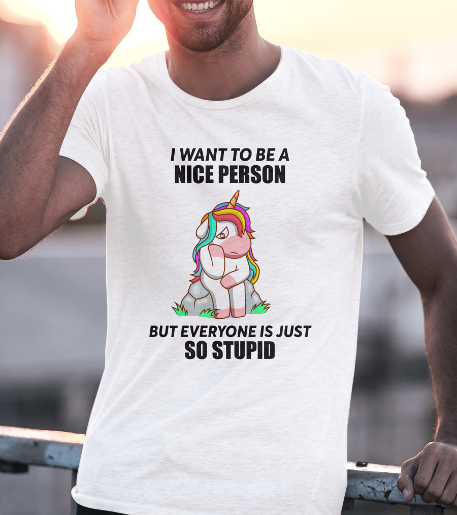 I Want To Be A Nice Person Unicorn But Everyone Is Just So Stupid T-Shirt