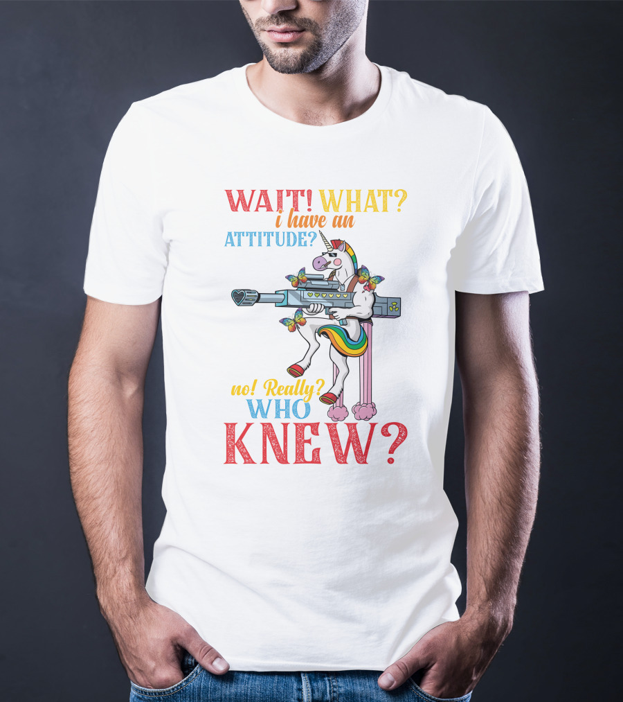 WAIT WHAT? I Have An Attitude No Really? Who KNEW? T-Shirt