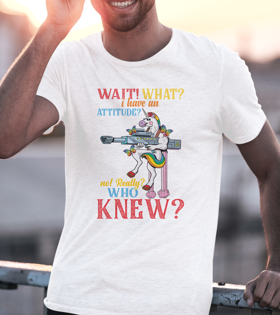 WAIT WHAT? I Have An Attitude No Really? Who KNEW? T-Shirt