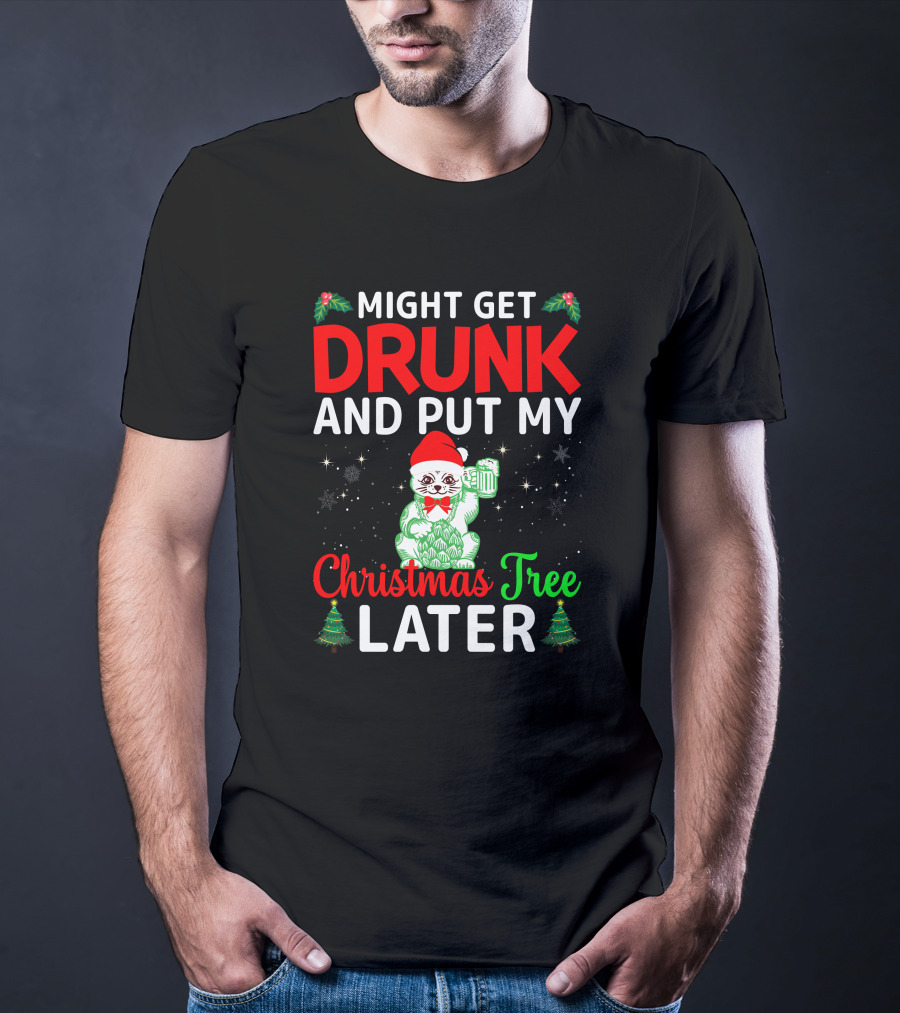 Might Get Drunk And Put My Christmas Tree Later T-Shirt