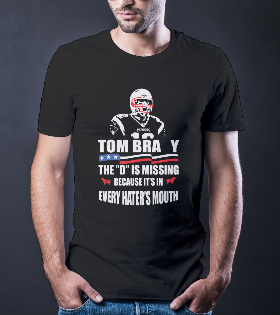 Tom Brady The D Is Missing Because It's In Every Hater's Mouth Patriots T-Shirt