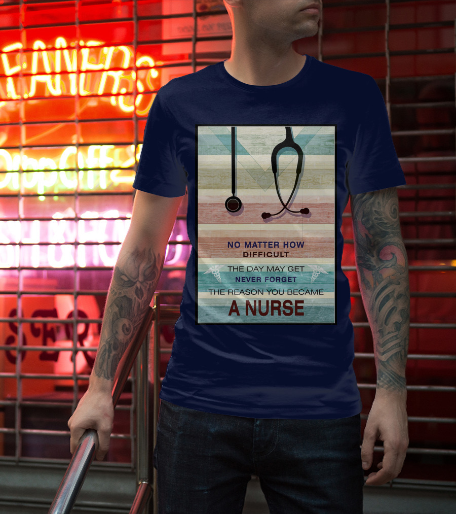 No Matter How Difficult The Day May Get Never Forget The Reason You Became A Nurse T-Shirt