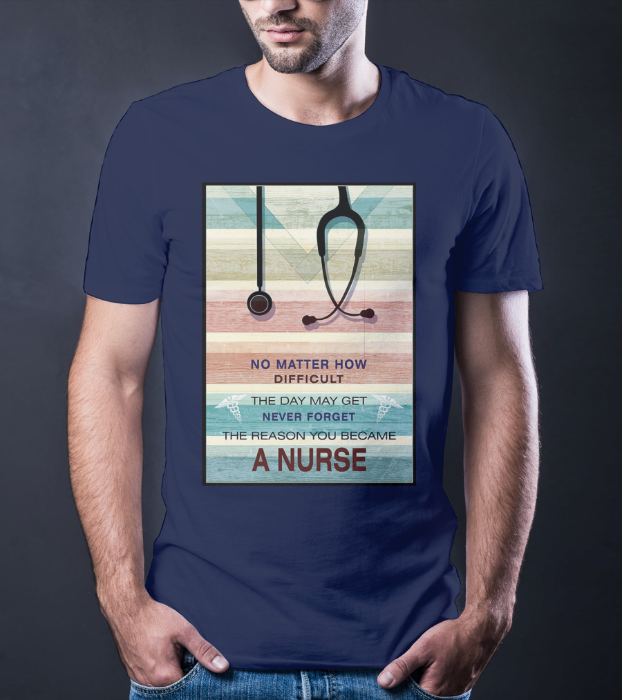 No Matter How Difficult The Day May Get Never Forget The Reason You Became A Nurse T-Shirt