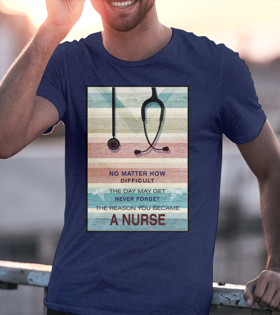 No Matter How Difficult The Day May Get Never Forget The Reason You Became A Nurse T-Shirt
