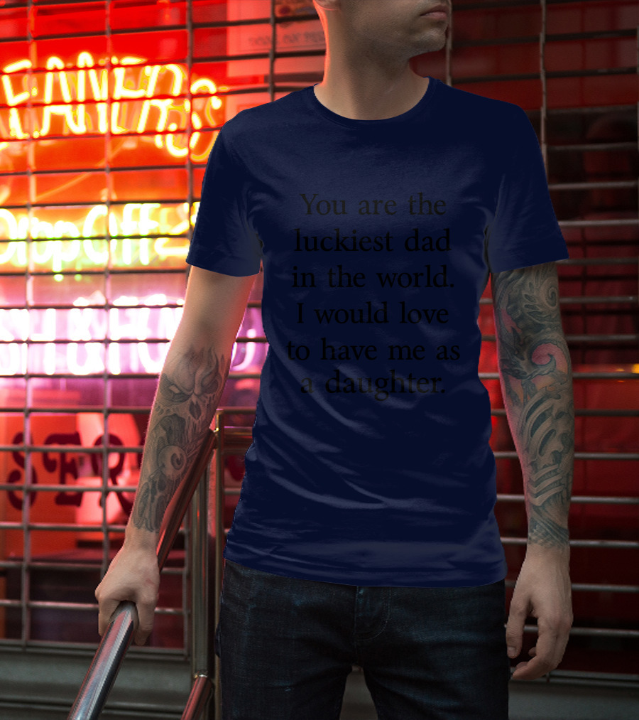 You Are The Luckiest Dad In The World I Would Love To Have Me As A Daughter T-Shirt
