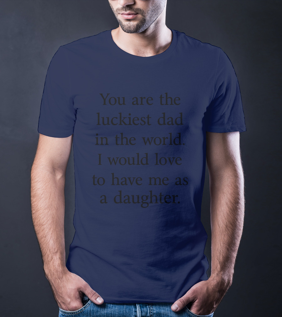 You Are The Luckiest Dad In The World I Would Love To Have Me As A Daughter T-Shirt