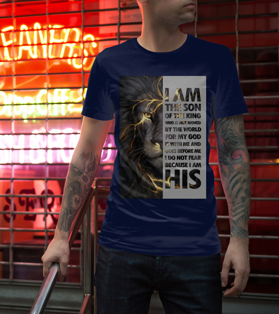 I Am The Son Of The King Who Is Not Moved By The World For My God Is With Me And Goes Before Me I Do Not Fear Because I Am His T-Shirt
