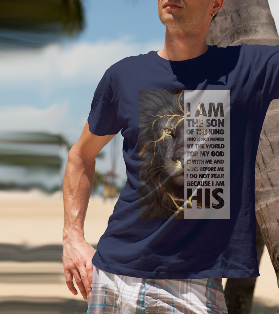 I Am The Son Of The King Who Is Not Moved By The World For My God Is With Me And Goes Before Me I Do Not Fear Because I Am His T-Shirt