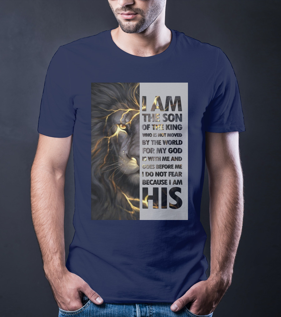 I Am The Son Of The King Who Is Not Moved By The World For My God Is With Me And Goes Before Me I Do Not Fear Because I Am His T-Shirt