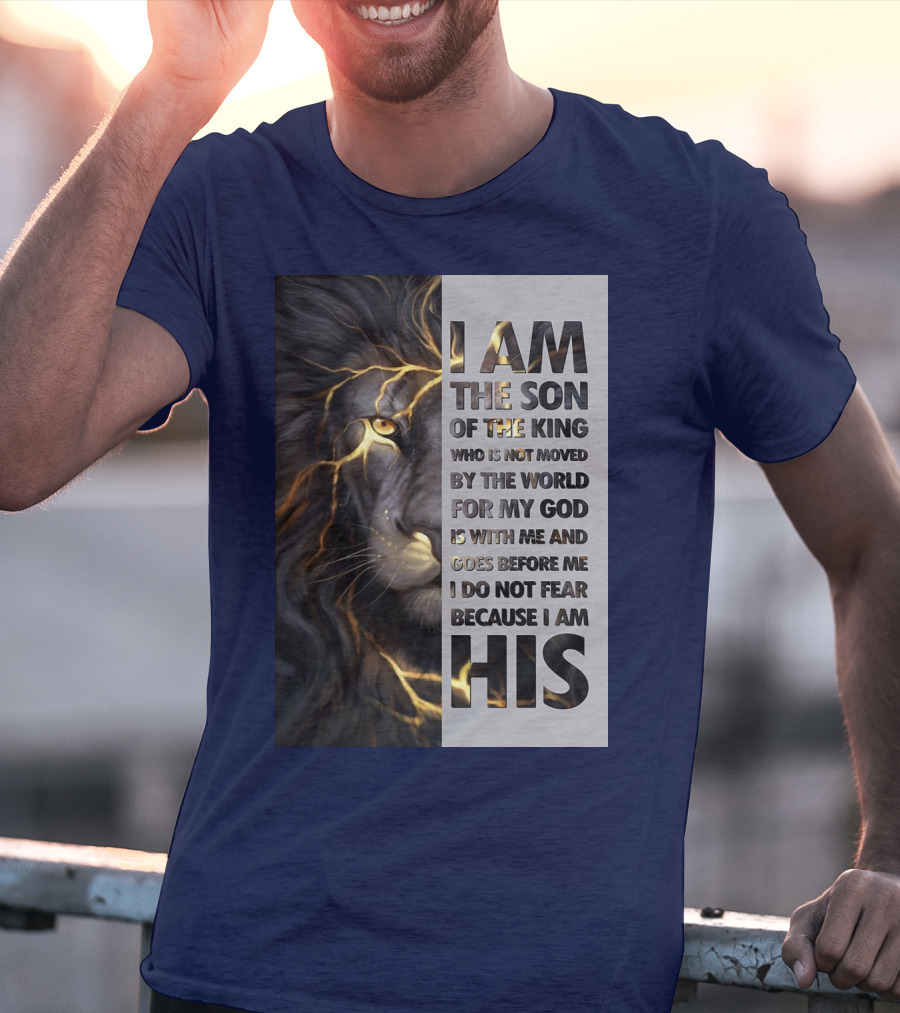 I Am The Son Of The King Who Is Not Moved By The World For My God Is With Me And Goes Before Me I Do Not Fear Because I Am His T-Shirt