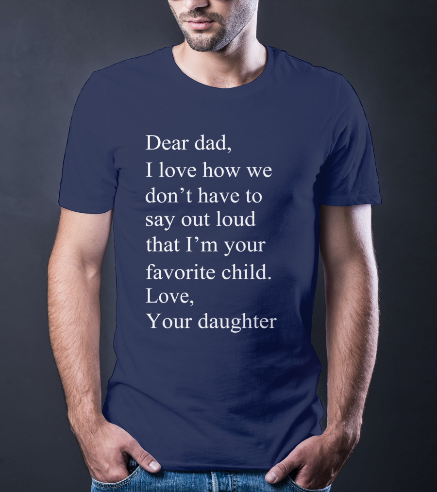 Dear Dad I Love How We Don't Have To Say Out Loud That I'm Your Favorite Child Love Your Daughter T-Shirt