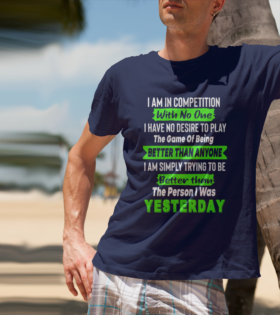 I Am In Competition With No One I Have No Desire To Play The Game Of Being Better Than Anyone I Am Simply Trying To Be Better Than The Person I Was Yesterday T-Shirt