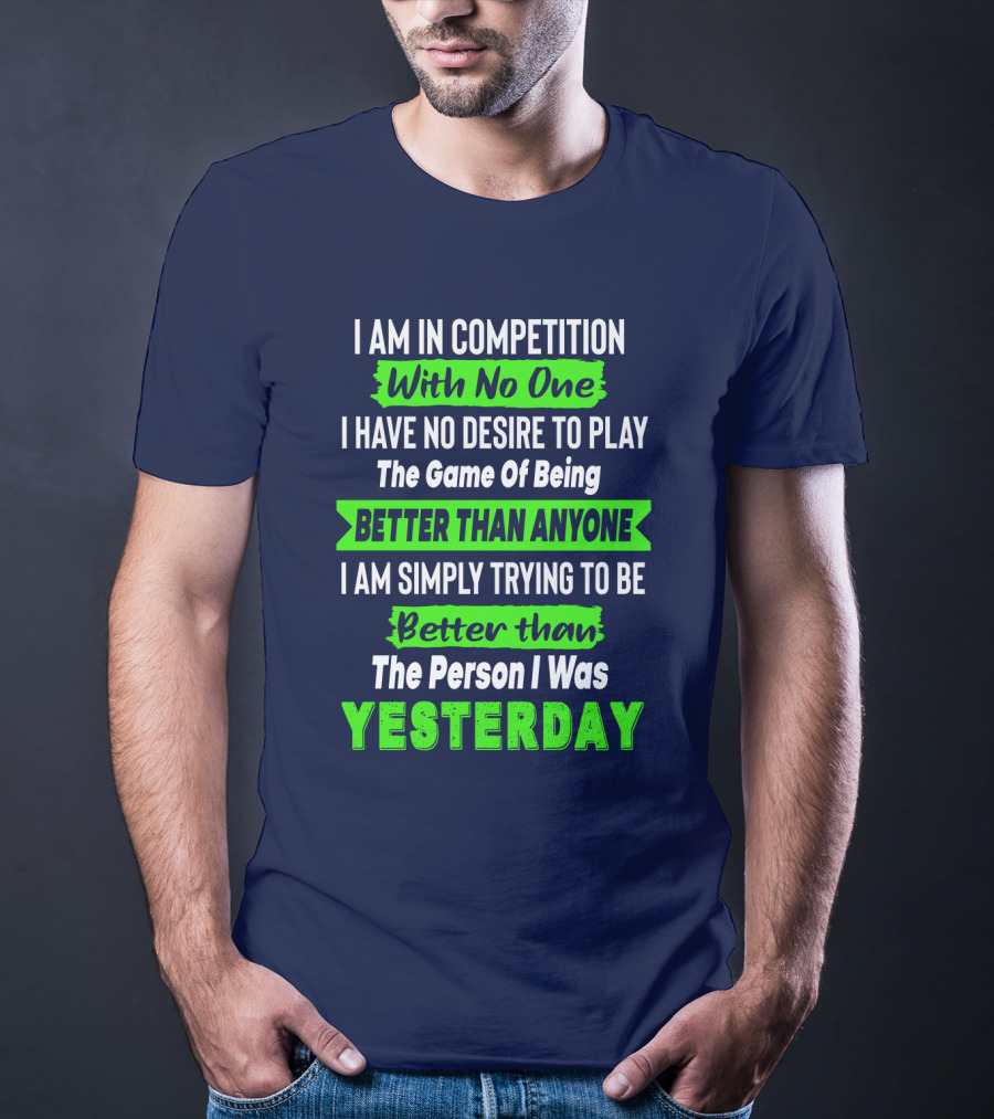 I Am In Competition With No One I Have No Desire To Play The Game Of Being Better Than Anyone I Am Simply Trying To Be Better Than The Person I Was Yesterday T-Shirt