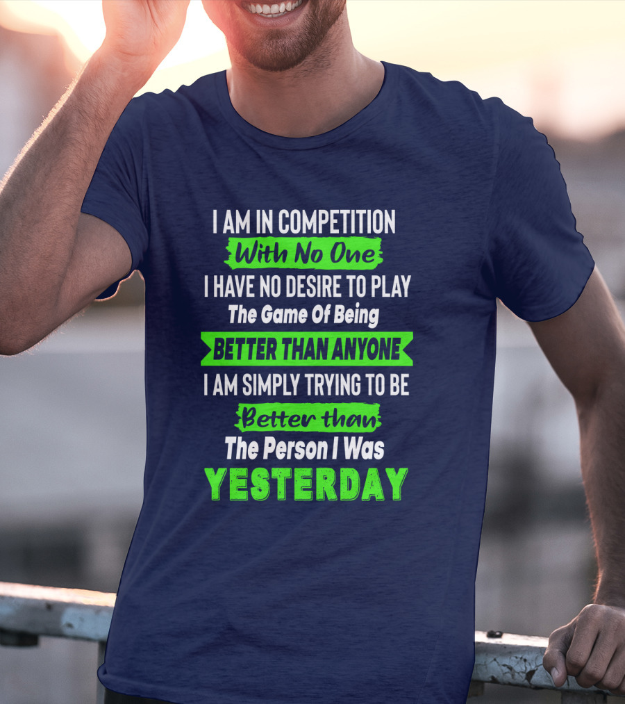 I Am In Competition With No One I Have No Desire To Play The Game Of Being Better Than Anyone I Am Simply Trying To Be Better Than The Person I Was Yesterday T-Shirt