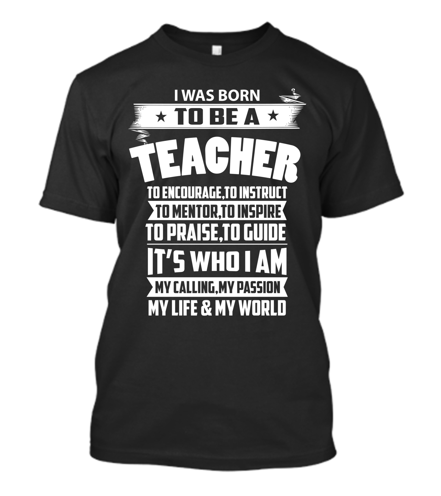 I Was Born To Be A Teacher To Encourage To Instruct To Mentor To Inspire To Praise To Guide It's Who I Am My Calling My Passion My Life And My World T-Shirt