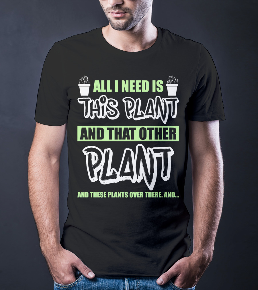 All I Need Is This Plant And That Other Plant And These Plants Over There Gardening Humor T-Shirt