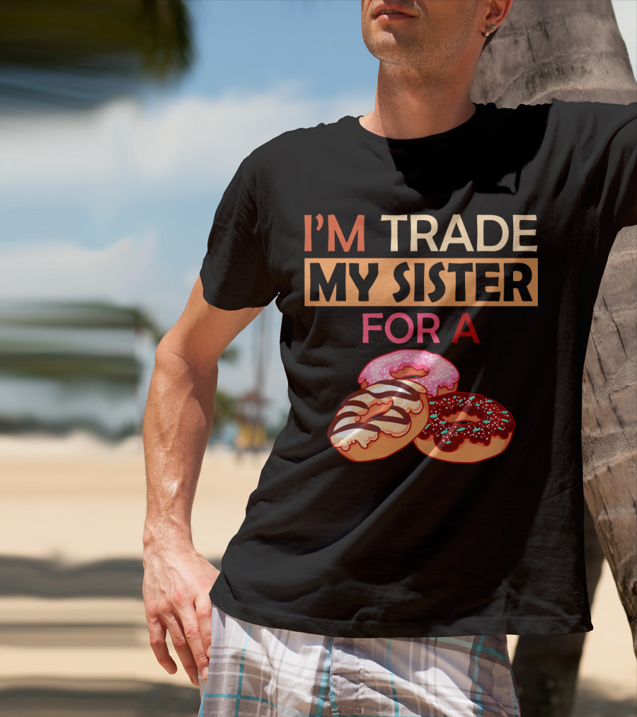 I'm Trade My Sister For A Donut Humor With Delicious Donuts T-Shirt