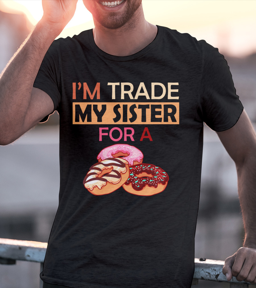I'm Trade My Sister For A Donut Humor With Delicious Donuts T-Shirt