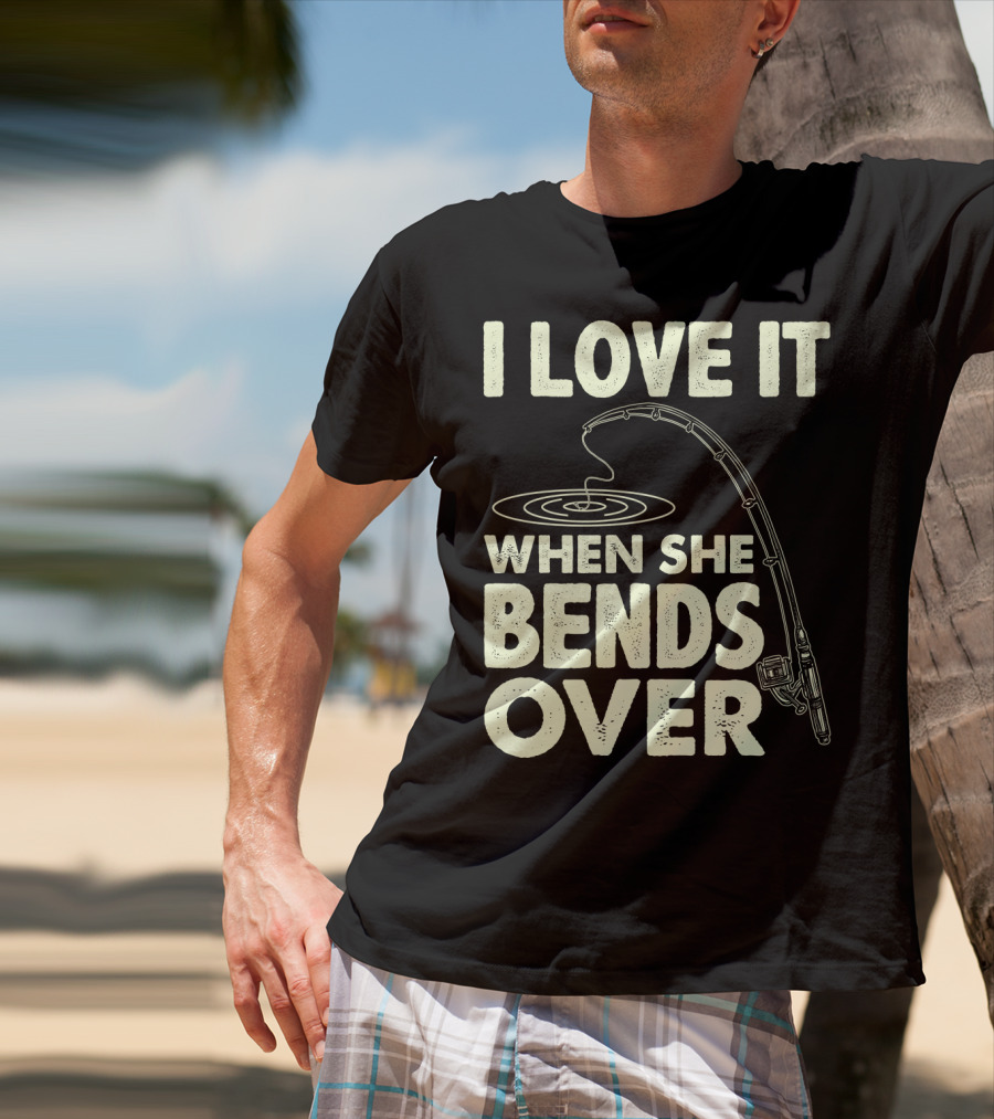 I Love It When She Bends Over Fishing Rod Humor T-Shirt