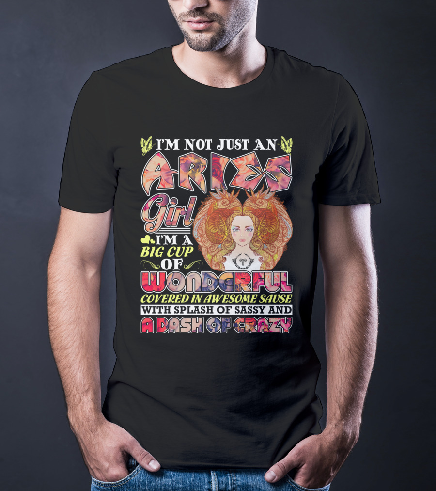 I'm Not Just An Aries Girl I'm A Big Cup Of Wonderful Covered In Awesome Sause With Splash Of Sassy And A Dash Of Crazy T-Shirt