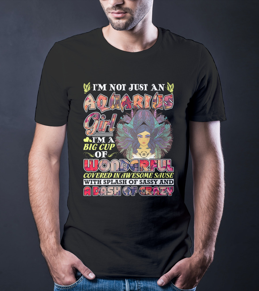 I'm Not Just An Aquarius Girl I'm A Big Cup Of Wonderful Covered In Awesome Sauce With Splash Of Sassy And A Dash Of Crazy T-Shirt