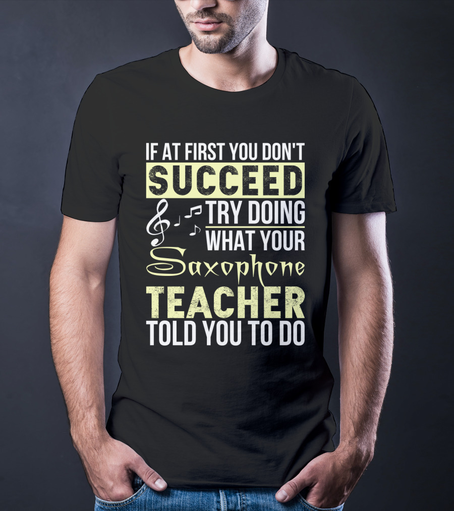 If At First You Don't Succeed Try Doing What Your Saxophone Teacher Told You To Do T-Shirt