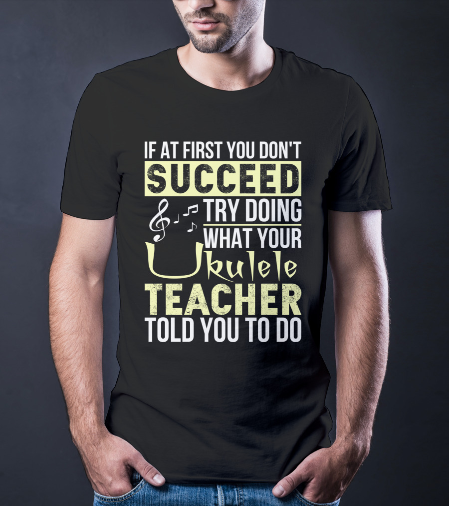 If At First You Don't Succeed Try Doing What Your Ukulele Teacher Told You To Do T-Shirt