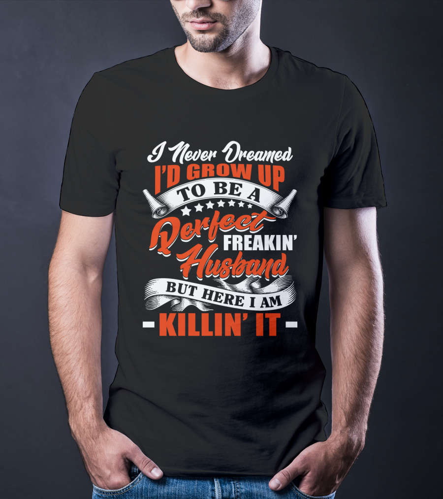 I Never Dreamed I'd Grow Up To Be A Perfect Freakin' Husband But Here I Am Killin' It T-Shirt