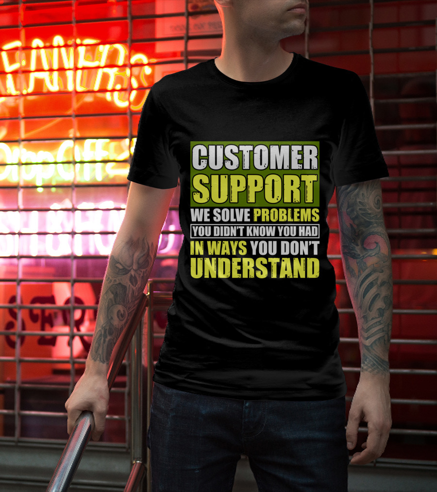 Customer Support We Solve Problems You Didn't Know You Had In Ways You Don't Understand T-Shirt