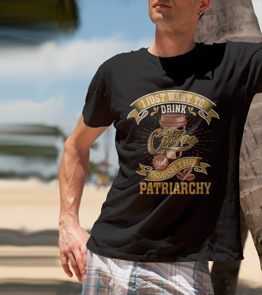 I Just Want To Drink Coffee And Smash The Patriarchy Coffee Cup And Coffee Beans T-Shirt